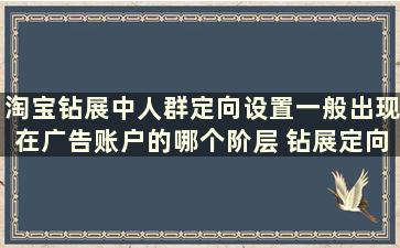 淘宝钻展中人群定向设置一般出现在广告账户的哪个阶层 钻展定向人群怎么分析